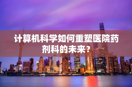 计算机科学如何重塑医院药剂科的未来？