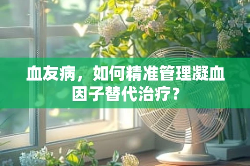 血友病，如何精准管理凝血因子替代治疗？