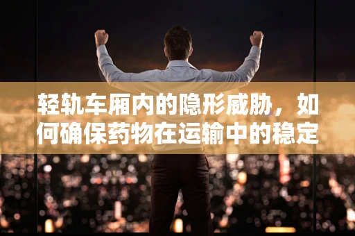 轻轨车厢内的隐形威胁，如何确保药物在运输中的稳定性？