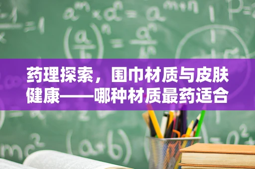 药理探索，围巾材质与皮肤健康——哪种材质最药适合敏感肌？