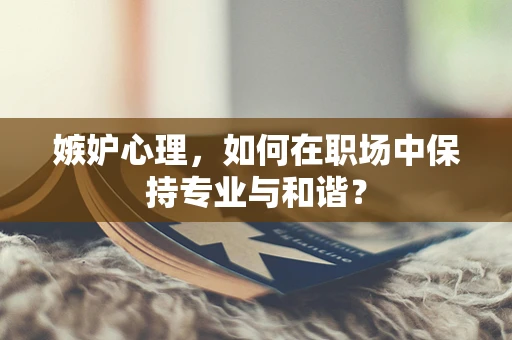 嫉妒心理，如何在职场中保持专业与和谐？