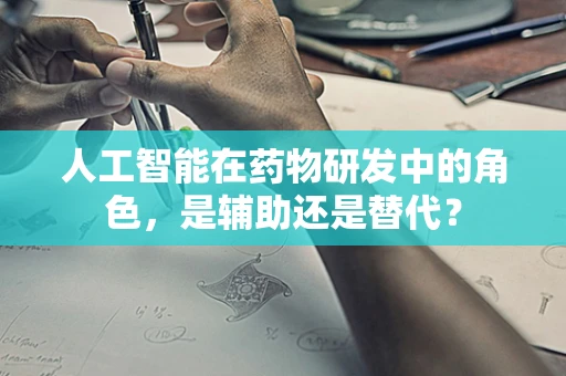 人工智能在药物研发中的角色，是辅助还是替代？