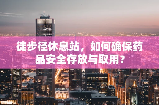徒步径休息站，如何确保药品安全存放与取用？