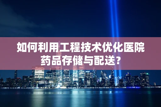 如何利用工程技术优化医院药品存储与配送？