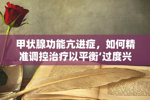 甲状腺功能亢进症，如何精准调控治疗以平衡‘过度兴奋’的甲状腺？