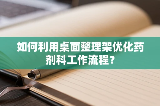 如何利用桌面整理架优化药剂科工作流程？