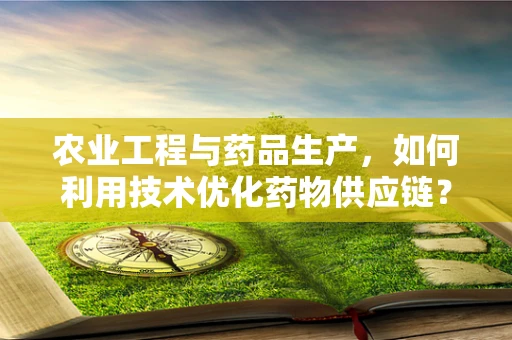 农业工程与药品生产，如何利用技术优化药物供应链？