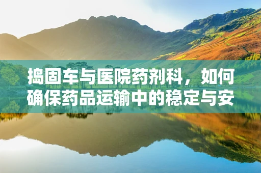 捣固车与医院药剂科，如何确保药品运输中的稳定与安全？