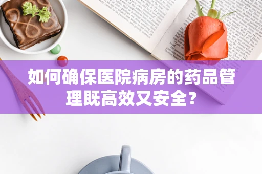 如何确保医院病房的药品管理既高效又安全？
