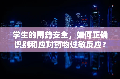 学生的用药安全，如何正确识别和应对药物过敏反应？