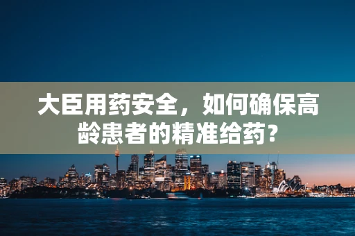 大臣用药安全，如何确保高龄患者的精准给药？