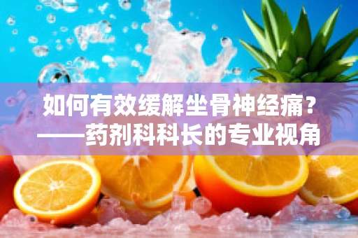如何有效缓解坐骨神经痛？——药剂科科长的专业视角