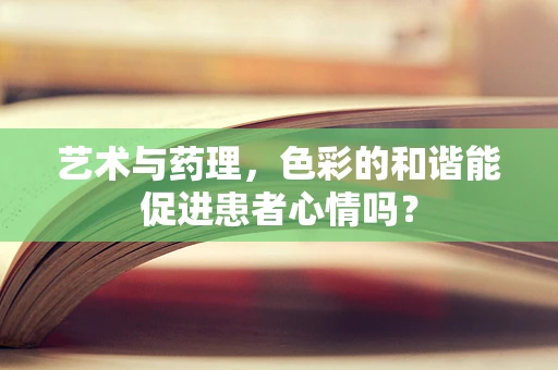 艺术与药理，色彩的和谐能促进患者心情吗？