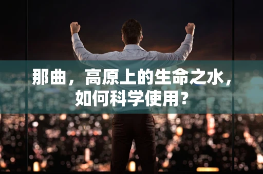 那曲，高原上的生命之水，如何科学使用？