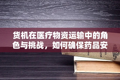 货机在医疗物资运输中的角色与挑战，如何确保药品安全抵达？