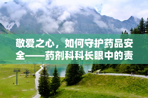 敬爱之心，如何守护药品安全——药剂科科长眼中的责任与使命