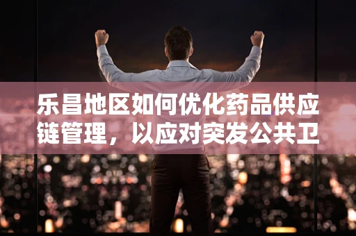 乐昌地区如何优化药品供应链管理，以应对突发公共卫生事件？