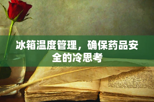 冰箱温度管理，确保药品安全的冷思考