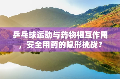 乒乓球运动与药物相互作用，安全用药的隐形挑战？