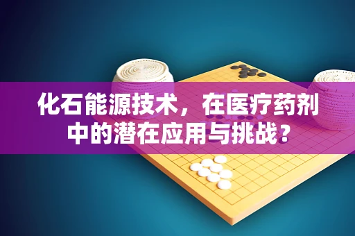 化石能源技术，在医疗药剂中的潜在应用与挑战？