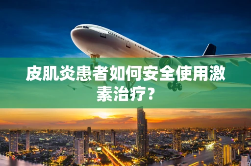 皮肌炎患者如何安全使用激素治疗？