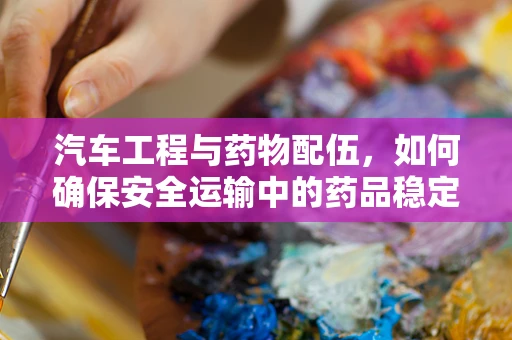 汽车工程与药物配伍，如何确保安全运输中的药品稳定性？