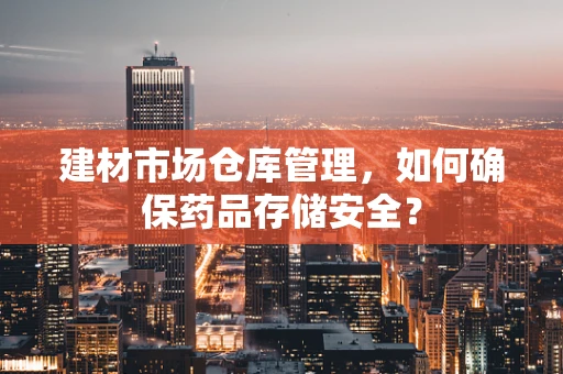 建材市场仓库管理，如何确保药品存储安全？
