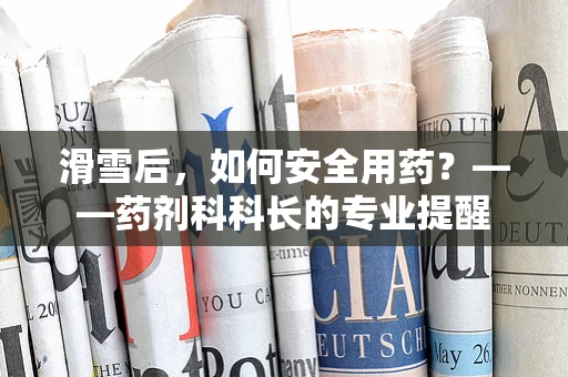 滑雪后，如何安全用药？——药剂科科长的专业提醒