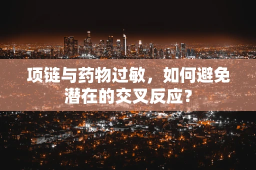 项链与药物过敏，如何避免潜在的交叉反应？