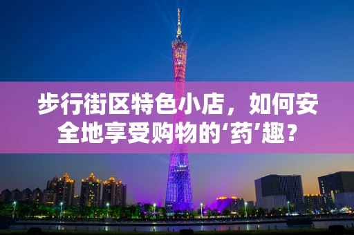 步行街区特色小店，如何安全地享受购物的‘药’趣？