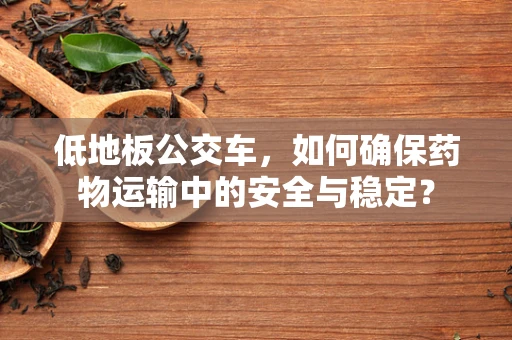 低地板公交车，如何确保药物运输中的安全与稳定？