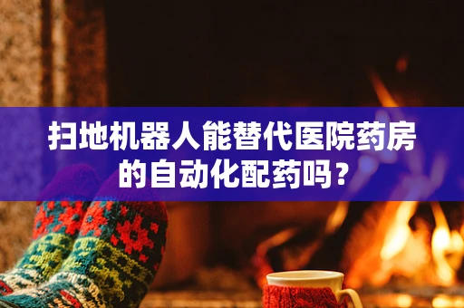 扫地机器人能替代医院药房的自动化配药吗？