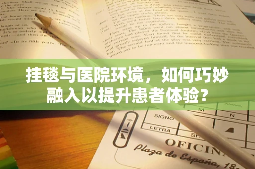 挂毯与医院环境，如何巧妙融入以提升患者体验？