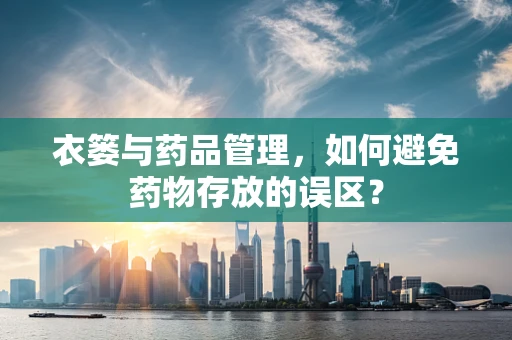 衣篓与药品管理，如何避免药物存放的误区？