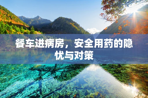 餐车进病房，安全用药的隐忧与对策
