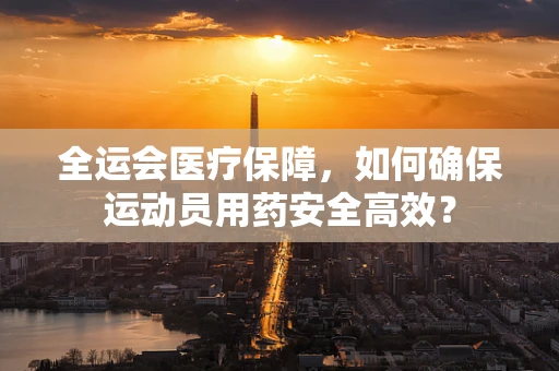 全运会医疗保障，如何确保运动员用药安全高效？