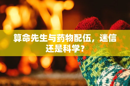 算命先生与药物配伍，迷信还是科学？