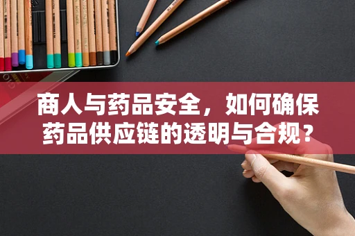 商人与药品安全，如何确保药品供应链的透明与合规？