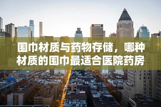 围巾材质与药物存储，哪种材质的围巾最适合医院药房？