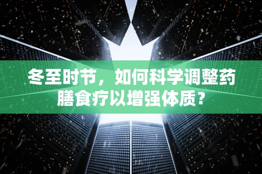 冬至时节，如何科学调整药膳食疗以增强体质？