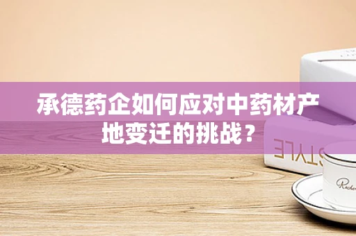 承德药企如何应对中药材产地变迁的挑战？