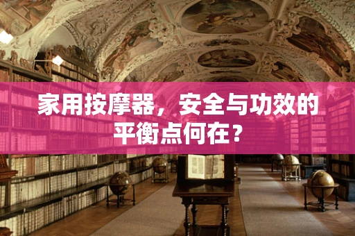 家用按摩器，安全与功效的平衡点何在？