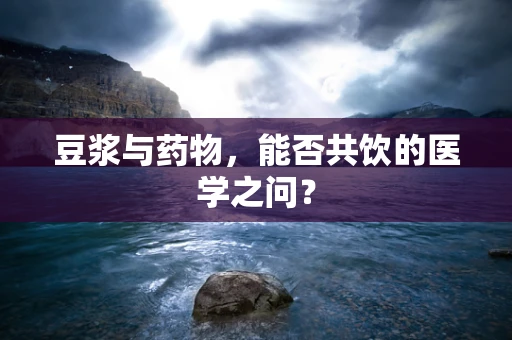 豆浆与药物，能否共饮的医学之问？