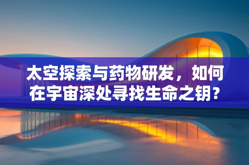太空探索与药物研发，如何在宇宙深处寻找生命之钥？
