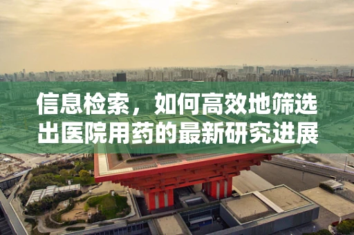 信息检索，如何高效地筛选出医院用药的最新研究进展？