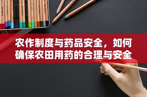 农作制度与药品安全，如何确保农田用药的合理与安全？