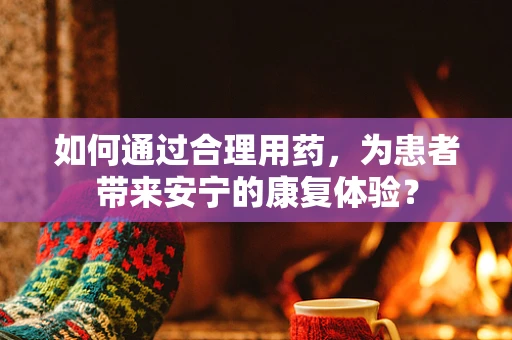 如何通过合理用药，为患者带来安宁的康复体验？
