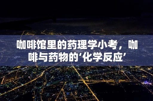 咖啡馆里的药理学小考，咖啡与药物的‘化学反应’