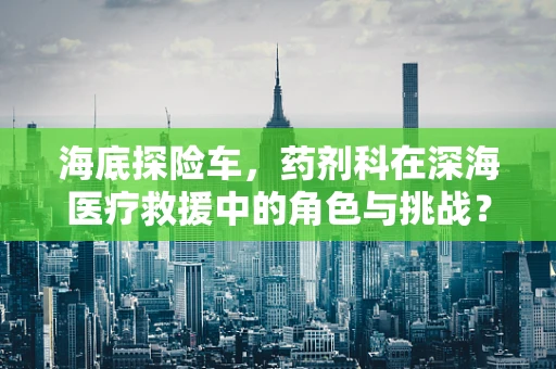 海底探险车，药剂科在深海医疗救援中的角色与挑战？