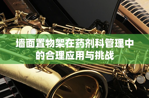 墙面置物架在药剂科管理中的合理应用与挑战